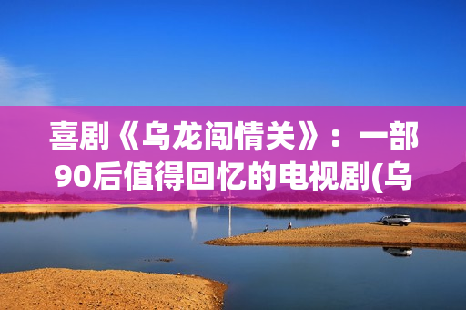 喜剧《乌龙闯情关》：一部90后值得回忆的电视剧(乌龙闯情关百度百科)