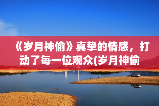 《岁月神偷》真挚的情感，打动了每一位观众(岁月神偷原版)