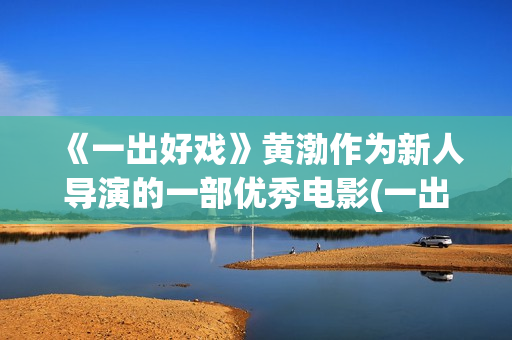 《一出好戏》黄渤作为新人导演的一部优秀电影(一出好戏视频)