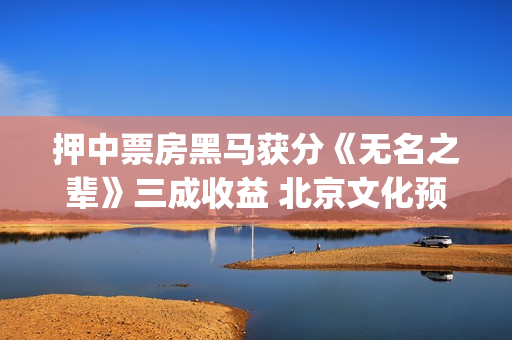 押中票房黑马获分《无名之辈》三成收益 北京文化预计至少笑纳6000万收益(票房 黑马)