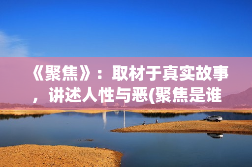 《聚焦》：取材于真实故事，讲述人性与恶(聚焦是谁写的)