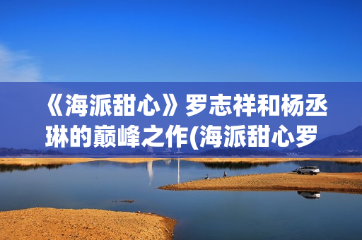 《海派甜心》罗志祥和杨丞琳的巅峰之作(海派甜心罗志祥发型图片)