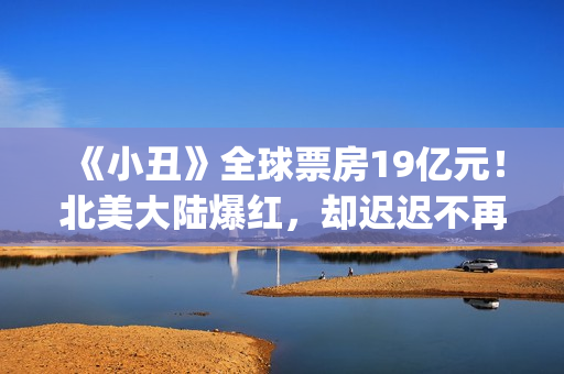 《小丑》全球票房19亿元！北美大陆爆红，却迟迟不再大陆上映？(小丑全球票房排行)