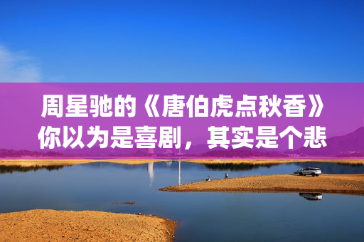 周星驰的《唐伯虎点秋香》你以为是喜剧，其实是个悲剧！(周星驰唐伯虎经典台词是哪里)