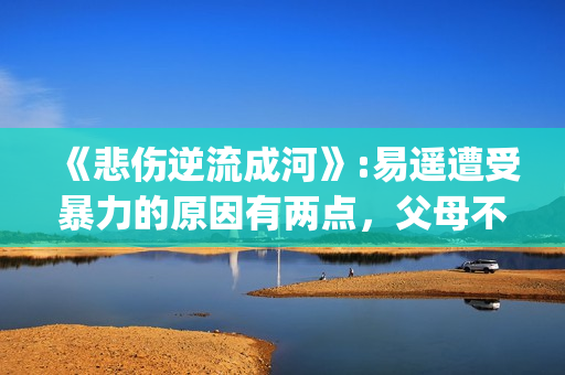 《悲伤逆流成河》:易遥遭受暴力的原因有两点，父母不该让孩子承受(悲伤逆流成河歌曲)