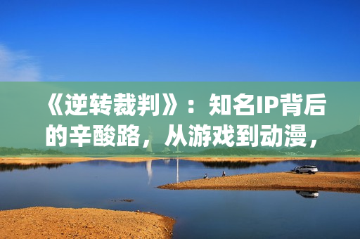 《逆转裁判》：知名IP背后的辛酸路，从游戏到动漫，它反转再反转(逆转裁判下载手机版)