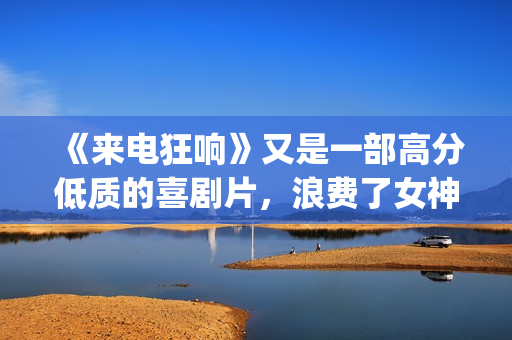 《来电狂响》又是一部高分低质的喜剧片，浪费了女神克拉拉！(来电狂响讲的是什么)