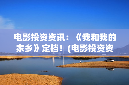 电影投资资讯：《我和我的家乡》定档！(电影投资资讯网站)