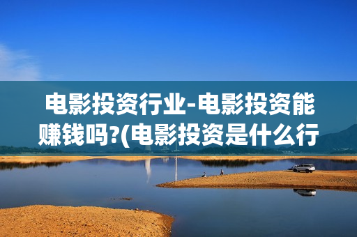 电影投资行业-电影投资能赚钱吗?(电影投资是什么行业)