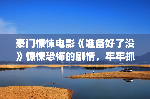 豪门惊悚电影《准备好了没》惊悚恐怖的剧情，牢牢抓紧了观众的心(豪门电影电视剧有哪些)