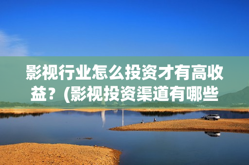 影视行业怎么投资才有高收益？(影视投资渠道有哪些)