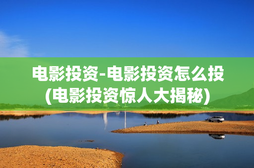 电影投资-电影投资怎么投(电影投资惊人大揭秘)