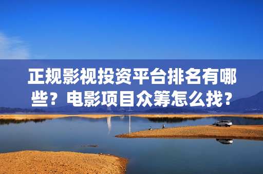 正规影视投资平台排名有哪些？电影项目众筹怎么找？(正规影视投资平台)