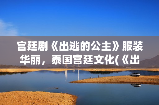 宫廷剧《出逃的公主》服装华丽，泰国宫廷文化(《出逃》)