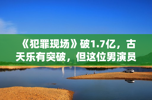 《犯罪现场》破1.7亿，古天乐有突破，但这位男演员最惊艳(犯罪现场综艺原版)