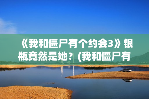 《我和僵尸有个约会3》银瓶竟然是她？(我和僵尸有个约会 电视剧)