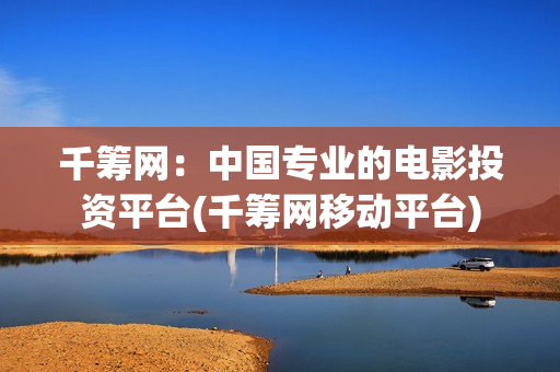 千筹网：中国专业的电影投资平台(千筹网移动平台)