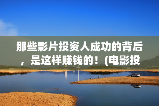 那些影片投资人成功的背后，是这样赚钱的！(电影投资人是干什么的?)