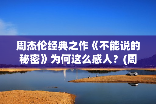 周杰伦经典之作《不能说的秘密》为何这么感人？(周杰伦经典之作歌曲)