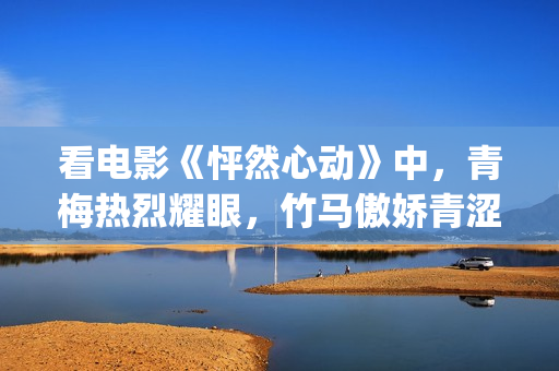 看电影《怦然心动》中，青梅热烈耀眼，竹马傲娇青涩(电影《怦然心动》)