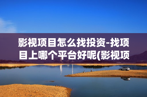 影视项目怎么找投资-找项目上哪个平台好呢(影视项目怎么找素材)