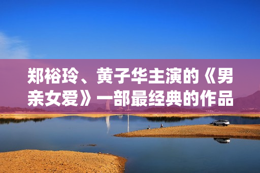 郑裕玲、黄子华主演的《男亲女爱》一部最经典的作品(郑裕玲黄子华主演的电视剧)