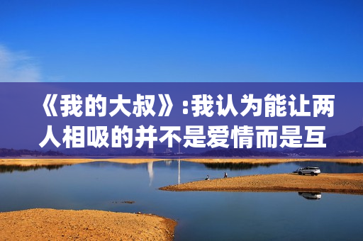《我的大叔》:我认为能让两人相吸的并不是爱情而是互相取暖。(我的大叔韩剧免费观看)
