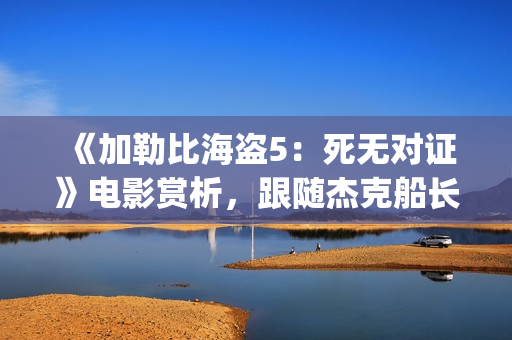 《加勒比海盗5：死无对证》电影赏析，跟随杰克船长继续冒险之旅(加勒比海盗5国语版高清在线观看)