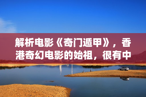 解析电影《奇门遁甲》，香港奇幻电影的始祖，很有中国味(奇门是什么电视剧)