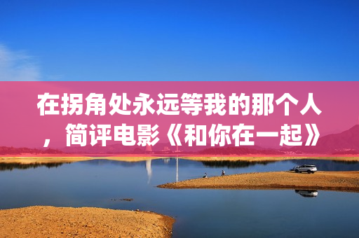 在拐角处永远等我的那个人，简评电影《和你在一起》(在拐角处遇到爱)