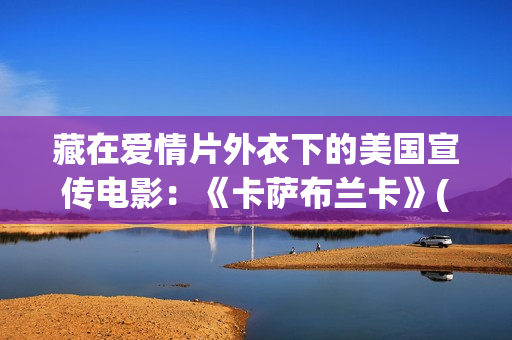 藏在爱情片外衣下的美国宣传电影：《卡萨布兰卡》(藏着的爱情)