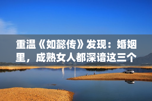 重温《如懿传》发现：婚姻里，成熟女人都深谙这三个潜规则(如懿传讲解)