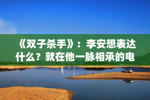 《双子杀手》：李安想表达什么？就在他一脉相承的电影哲学中(双子杀手4k120帧)