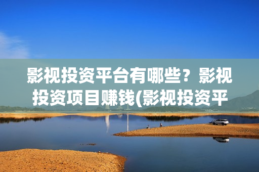 影视投资平台有哪些？影视投资项目赚钱(影视投资平台有哪几家)