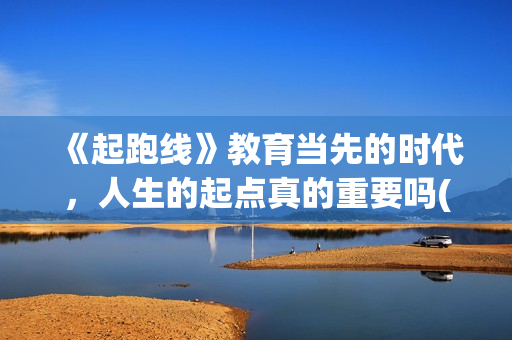 《起跑线》教育当先的时代，人生的起点真的重要吗(起跑线课程)