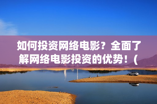 如何投资网络电影？全面了解网络电影投资的优势！(网络投资什么好)