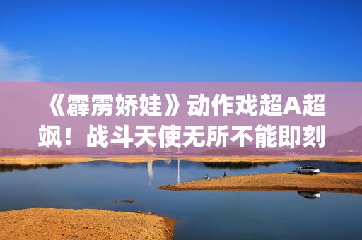 《霹雳娇娃》动作戏超A超飒！战斗天使无所不能即刻开战！(霹雳娇娃2019 普通话版)