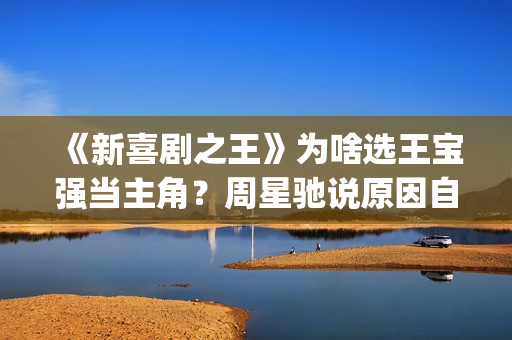 《新喜剧之王》为啥选王宝强当主角？周星驰说原因自己都忍不住笑(新喜剧之王女主角鄂靖文)