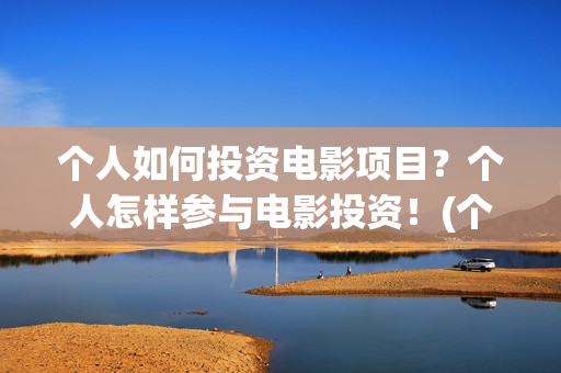 个人如何投资电影项目？个人怎样参与电影投资！(个人如何投资电相关的产品)