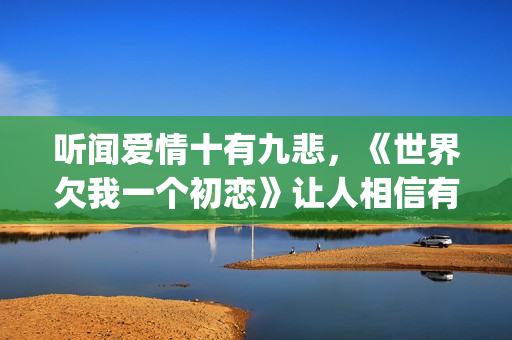 听闻爱情十有九悲，《世界欠我一个初恋》让人相信有情人自会相逢(听闻爱情十有九悲下一句)
