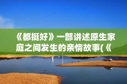 《都挺好》一部讲述原生家庭之间发生的亲情故事(《都挺好》剧情)