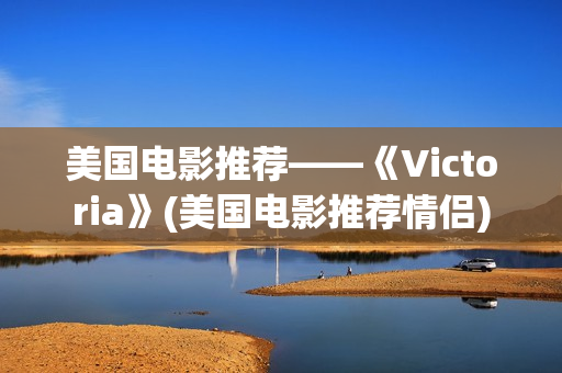 美国电影推荐——《Victoria》(美国电影推荐情侣)
