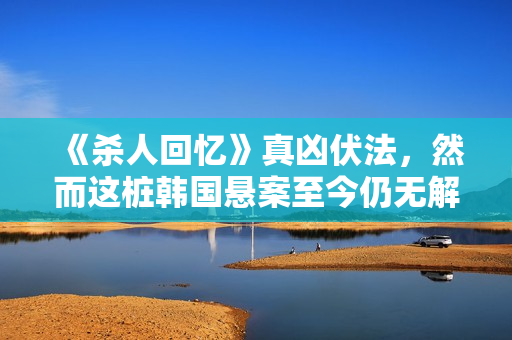 《杀人回忆》真凶伏法，然而这桩韩国悬案至今仍无解