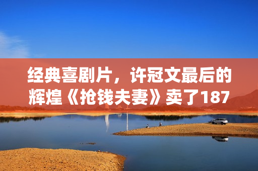经典喜剧片，许冠文最后的辉煌《抢钱夫妻》卖了1873万港币(许氏电影喜剧)