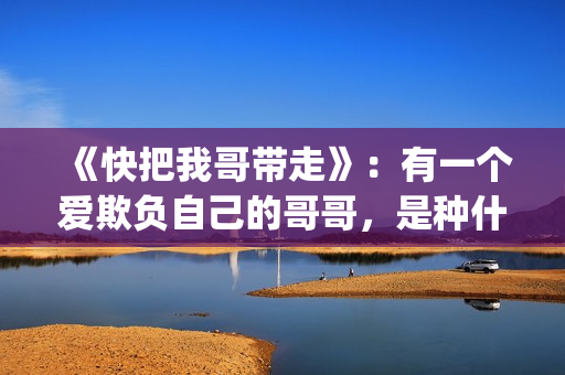 《快把我哥带走》：有一个爱欺负自己的哥哥，是种什么体验？(快把我哥带走漫画)