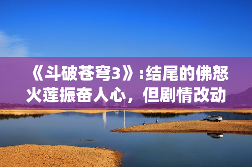 《斗破苍穹3》:结尾的佛怒火莲振奋人心，但剧情改动让人大失所望(斗破苍穹3d动漫同人在线播放)