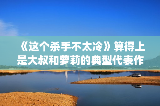 《这个杀手不太冷》算得上是大叔和萝莉的典型代表作了(这个杀手不太冷演员表)