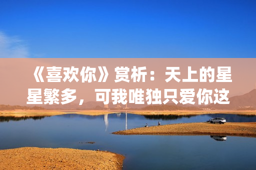 《喜欢你》赏析：天上的星星繁多，可我唯独只爱你这一颗(喜欢你作品)