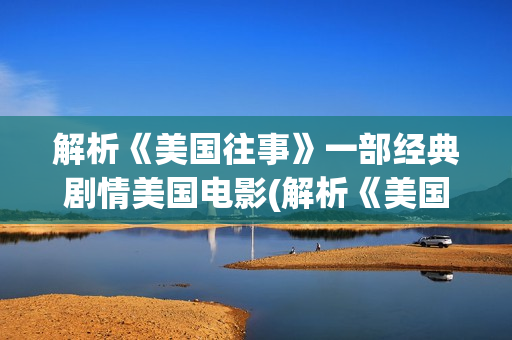 解析《美国往事》一部经典剧情美国电影(解析《美国往事》的感悟)