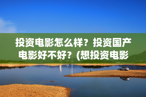 投资电影怎么样？投资国产电影好不好？(想投资电影)